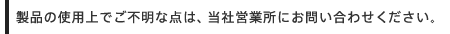 製品の使用上でご不明な点は、当社営業所、又はお相談室0120-56-1456にお問い合わせください。